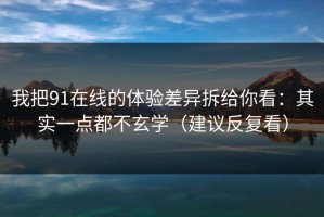 我把91在线的体验差异拆给你看：其实一点都不玄学（建议反复看）