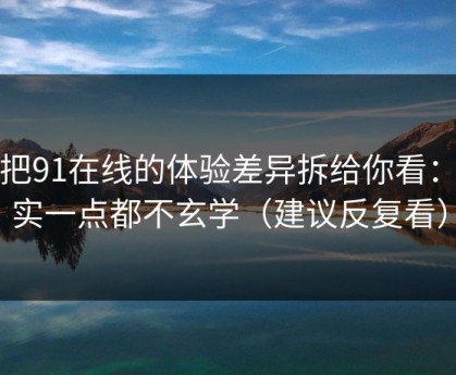我把91在线的体验差异拆给你看：其实一点都不玄学（建议反复看）
