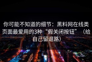 你可能不知道的细节：黑料网在线类页面最爱用的3种“假关闭按钮”（给自己留退路）