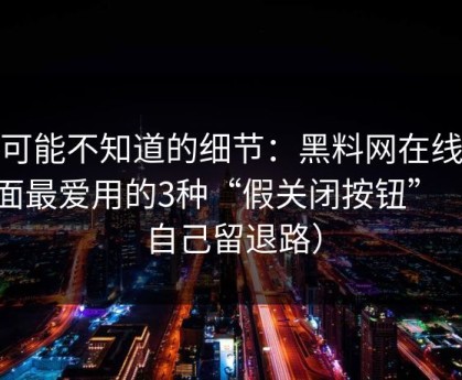 你可能不知道的细节：黑料网在线类页面最爱用的3种“假关闭按钮”（给自己留退路）