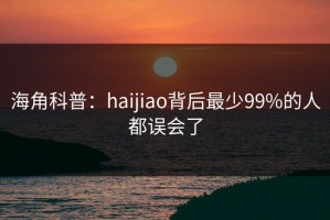 海角科普：haijiao背后最少99%的人都误会了