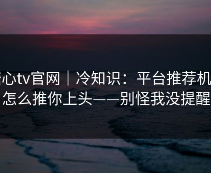 糖心tv官网｜冷知识：平台推荐机制怎么推你上头——别怪我没提醒