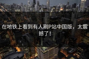 在地铁上看到有人刷P站中国版，太震撼了！