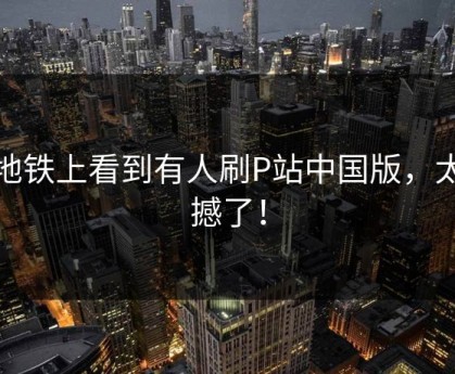 在地铁上看到有人刷P站中国版，太震撼了！