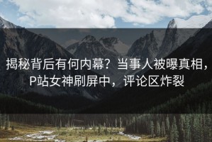 揭秘背后有何内幕？当事人被曝真相，P站女神刷屏中，评论区炸裂