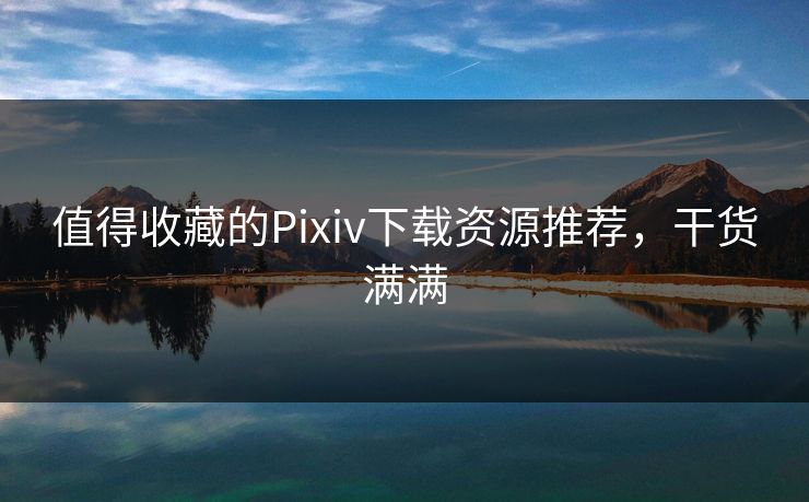值得收藏的Pixiv下载资源推荐，干货满满