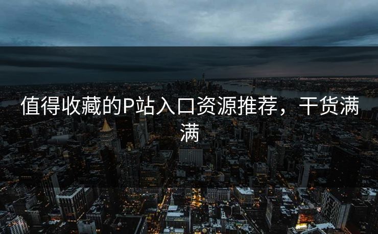 值得收藏的P站入口资源推荐，干货满满
