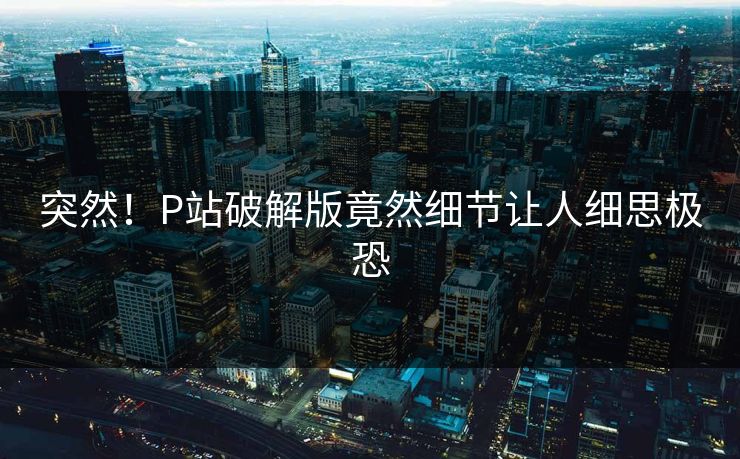 突然！P站破解版竟然细节让人细思极恐