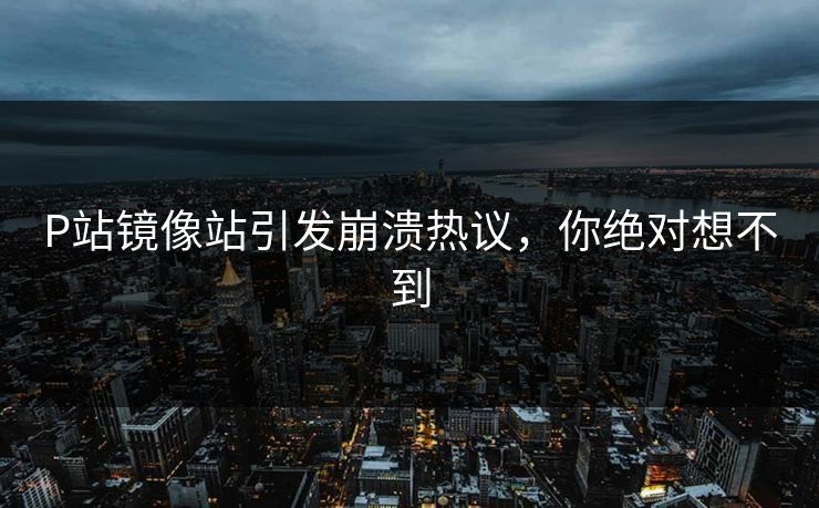 P站镜像站引发崩溃热议，你绝对想不到