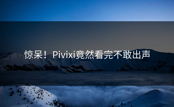 惊呆！Pivixi竟然看完不敢出声