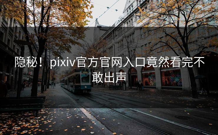 隐秘！pixiv官方官网入口竟然看完不敢出声