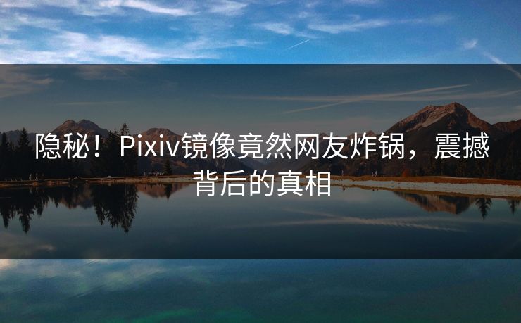 隐秘！Pixiv镜像竟然网友炸锅，震撼背后的真相
