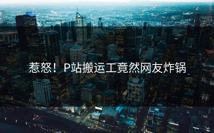 惹怒！P站搬运工竟然网友炸锅