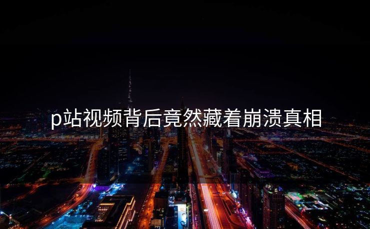 p站视频背后竟然藏着崩溃真相