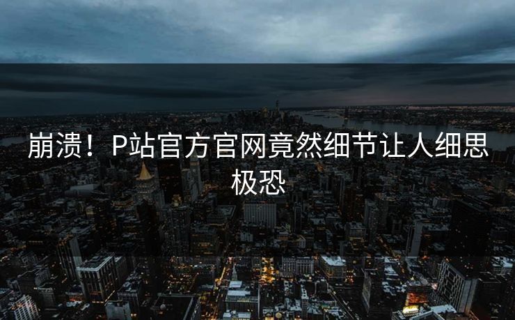 崩溃！P站官方官网竟然细节让人细思极恐