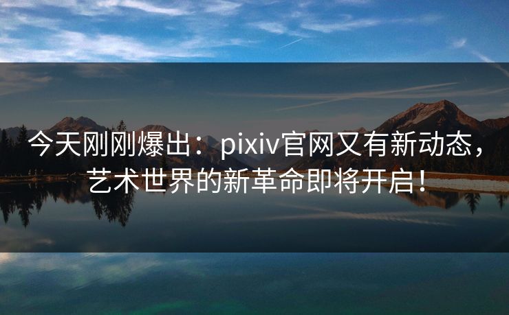 今天刚刚爆出：pixiv官网又有新动态，艺术世界的新革命即将开启！