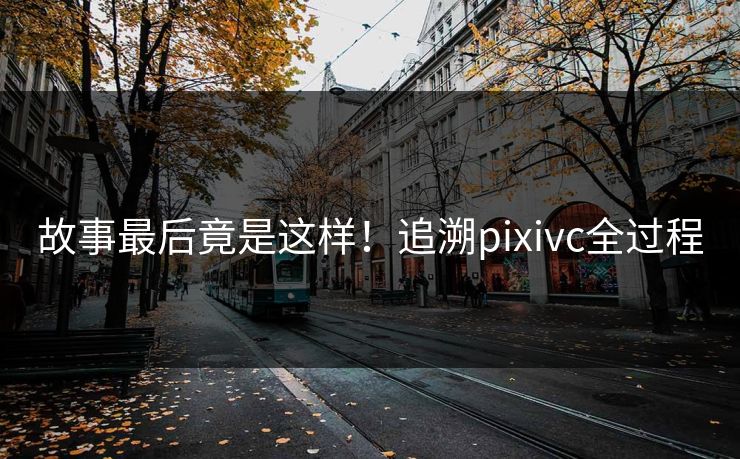 故事最后竟是这样！追溯pixivc全过程