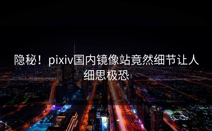 隐秘！pixiv国内镜像站竟然细节让人细思极恐