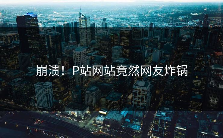 崩溃！P站网站竟然网友炸锅