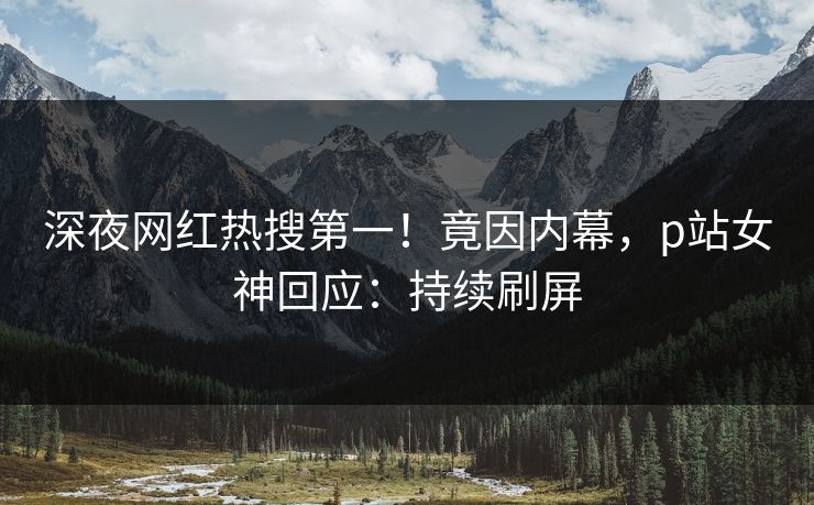 深夜网红热搜第一！竟因内幕，p站女神回应：持续刷屏