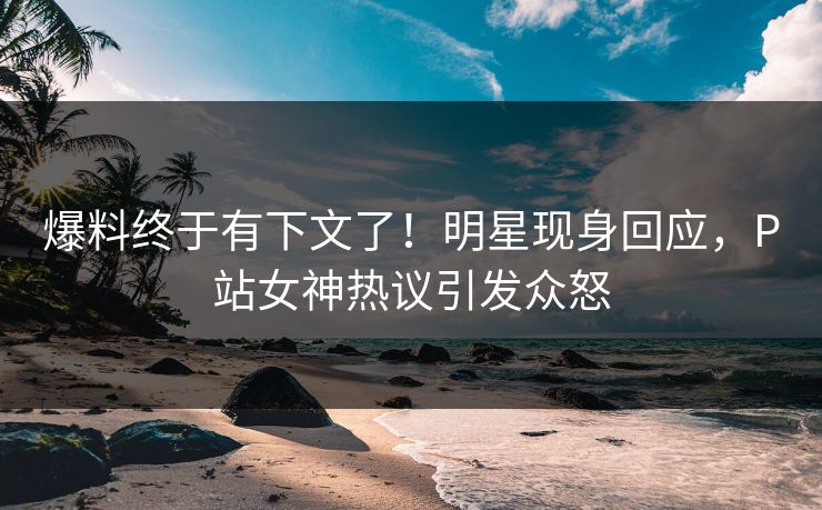 爆料终于有下文了！明星现身回应，P站女神热议引发众怒
