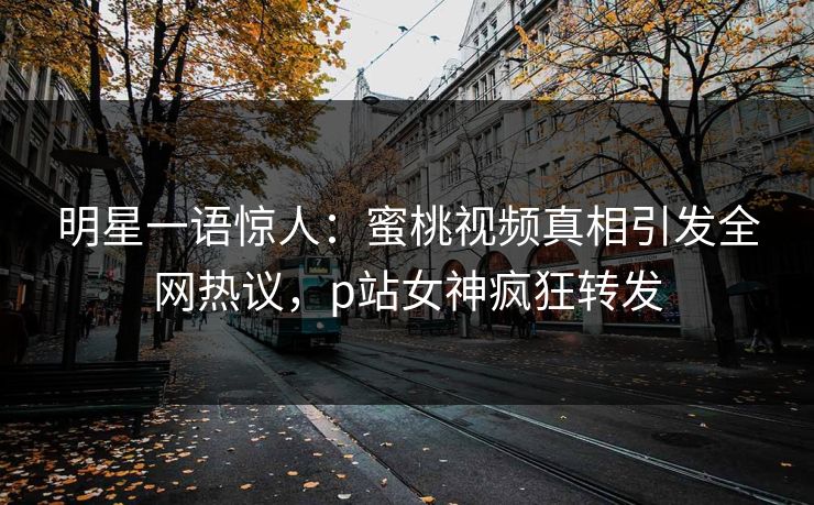 明星一语惊人：蜜桃视频真相引发全网热议，p站女神疯狂转发