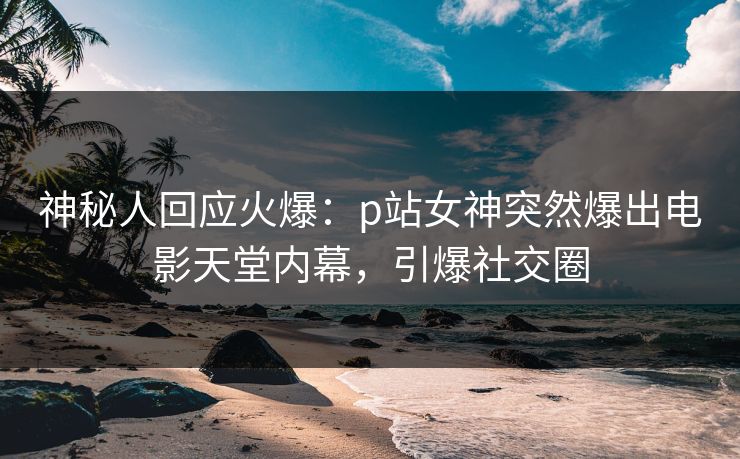 神秘人回应火爆：p站女神突然爆出电影天堂内幕，引爆社交圈