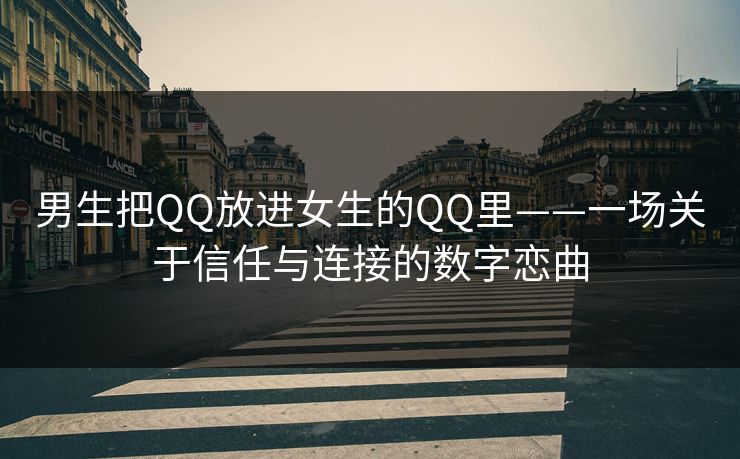 男生把QQ放进女生的QQ里——一场关于信任与连接的数字恋曲