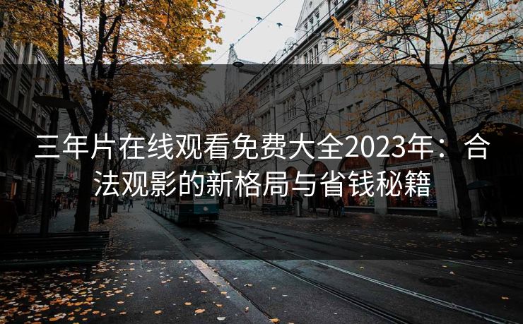 三年片在线观看免费大全2023年：合法观影的新格局与省钱秘籍