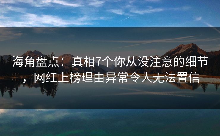 海角盘点：真相7个你从没注意的细节，网红上榜理由异常令人无法置信