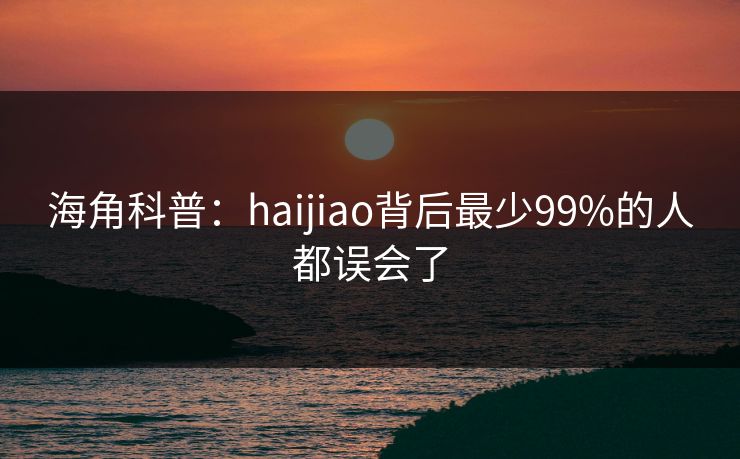 海角科普：haijiao背后最少99%的人都误会了