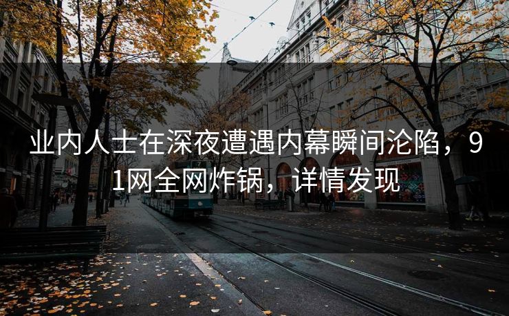 业内人士在深夜遭遇内幕瞬间沦陷，91网全网炸锅，详情发现