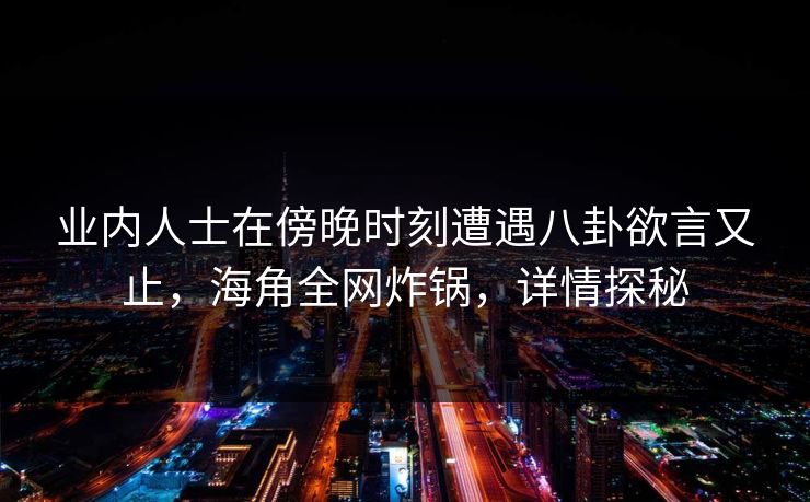 业内人士在傍晚时刻遭遇八卦欲言又止，海角全网炸锅，详情探秘