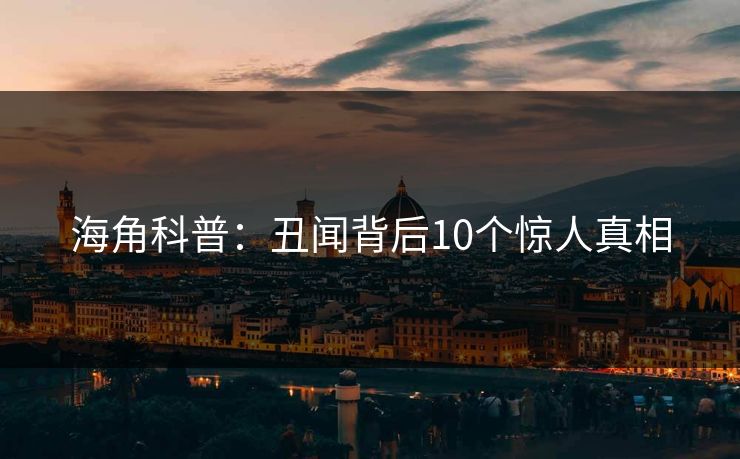 海角科普：丑闻背后10个惊人真相