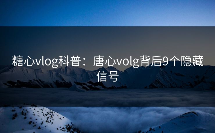 糖心vlog科普：唐心volg背后9个隐藏信号