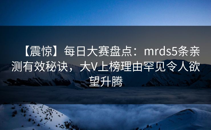 【震惊】每日大赛盘点:mrds5条亲测有效秘诀,大V上榜理由罕见令人欲望升腾 【震惊】每日大赛盘点:mrds5条亲测有效秘诀,大V上榜理由罕见令人欲望升腾