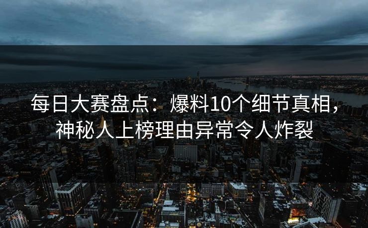 每日大赛盘点：爆料10个细节真相，神秘人上榜理由异常令人炸裂