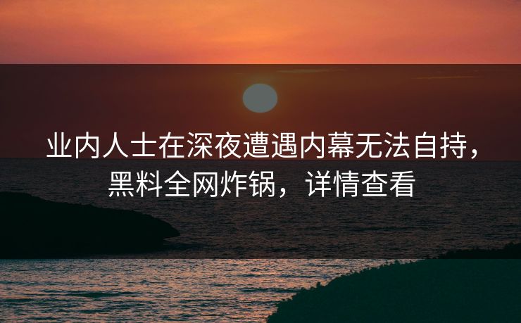业内人士在深夜遭遇内幕无法自持,黑料全网炸锅,详情查看 业内人士在深夜遭遇内幕无法自持,黑料全网炸锅,详情查看