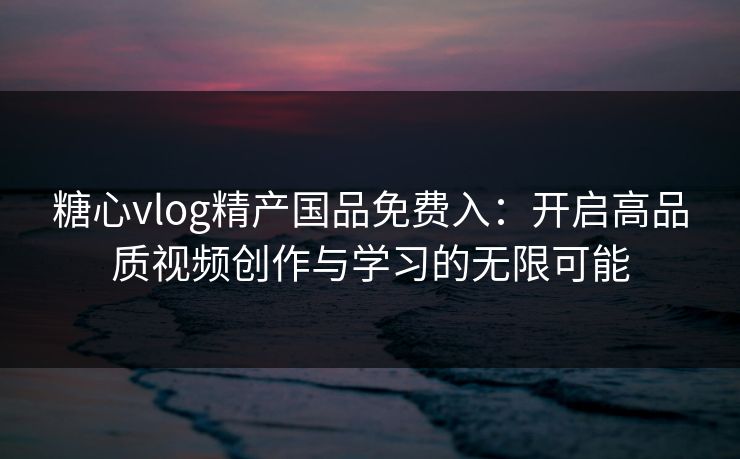 糖心vlog精产国品免费入:开启高品质视频创作与学习的无限可能 糖心vlog精产国品免费入:开启高品质视频创作与学习的无限可能