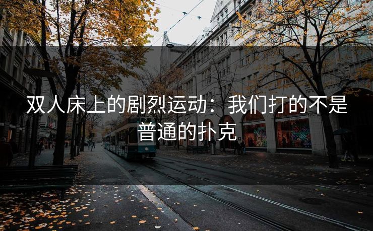 双人床上的剧烈运动：我们打的不是普通的扑克