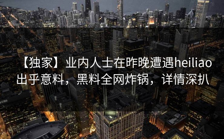 【独家】业内人士在昨晚遭遇heiliao 出乎意料,黑料全网炸锅,详情深扒 【独家】业内人士在昨晚遭遇heiliao 出乎意料,黑料全网炸锅,详情深扒