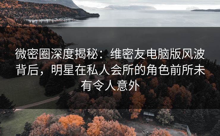 微密圈深度揭秘:维密友电脑版风波背后,明星在私人会所的角色前所未有令人意外 微密圈深度揭秘:维密友电脑版风波背后,明星在私人会所的角色前所未有令人意外