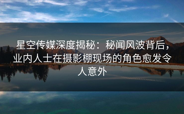 星空传媒深度揭秘:秘闻风波背后,业内人士在摄影棚现场的角色愈发令人意外 星空传媒深度揭秘:秘闻风波背后,业内人士在摄影棚现场的角色愈发令人意外