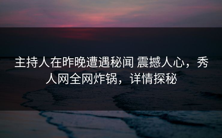 主持人在昨晚遭遇秘闻 震撼人心,秀人网全网炸锅,详情探秘 主持人在昨晚遭遇秘闻 震撼人心,秀人网全网炸锅,详情探秘