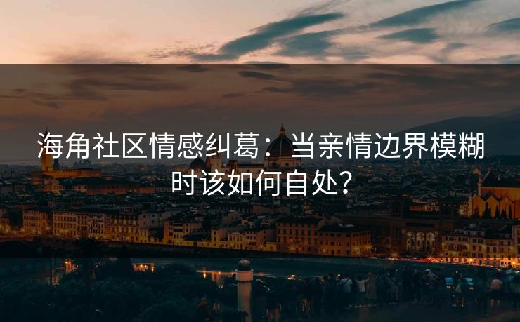 海角社区情感纠葛:当亲情边界模糊时该如何自处? 海角社区情感纠葛:当亲情边界模糊时该如何自处?