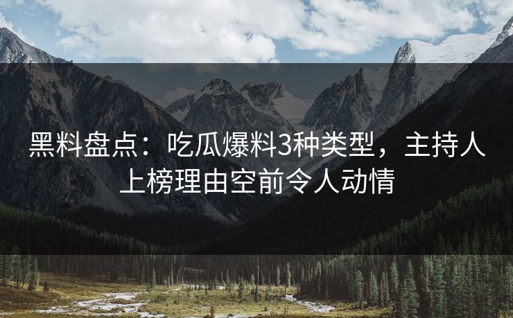 黑料盘点:吃瓜爆料3种类型,主持人上榜理由空前令人动情 黑料盘点:吃瓜爆料3种类型,主持人上榜理由空前令人动情
