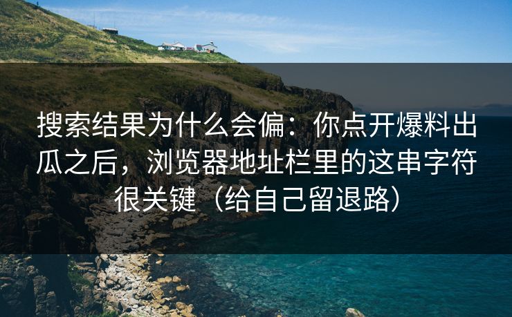 搜索结果为什么会偏：你点开爆料出瓜之后，浏览器地址栏里的这串字符很关键（给自己留退路）