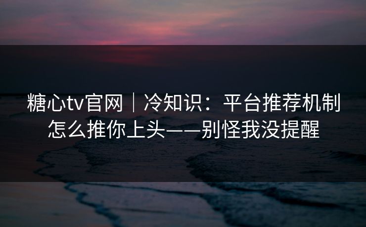 糖心tv官网｜冷知识：平台推荐机制怎么推你上头——别怪我没提醒