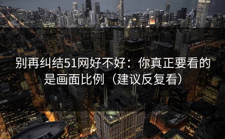 别再纠结51网好不好:你真正要看的是画面比例(建议反复看) 别再纠结51网好不好:你真正要看的是画面比例(建议反复看)