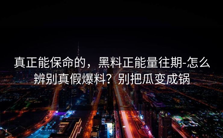 真正能保命的，黑料正能量往期-怎么辨别真假爆料？别把瓜变成锅